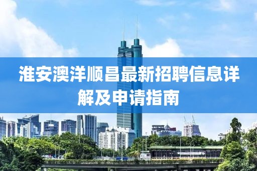 淮安澳洋順昌最新招聘信息詳解及申請(qǐng)指南