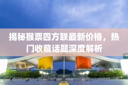 揭秘猴票四方聯最新價格，熱門收藏話題深度解析
