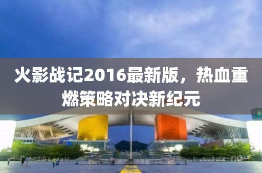 火影戰(zhàn)記2016最新版，熱血重燃策略對(duì)決新紀(jì)元
