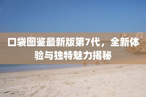 口袋圖鑒最新版第7代，全新體驗與獨特魅力揭秘