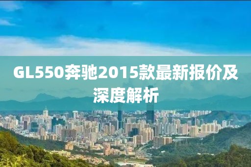 GL550奔馳2015款最新報價及深度解析
