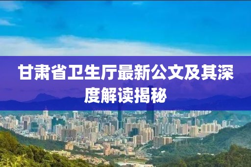 甘肅省衛(wèi)生廳最新公文及其深度解讀揭秘