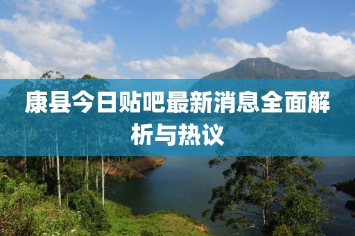 康縣今日貼吧最新消息全面解析與熱議