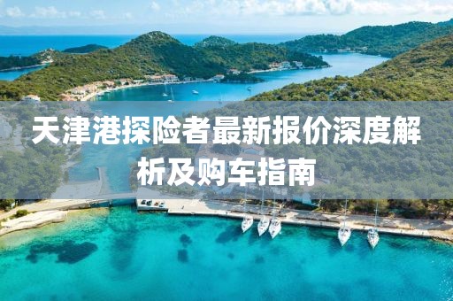 天津港探險(xiǎn)者最新報(bào)價(jià)深度解析及購(gòu)車指南