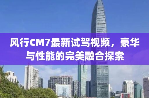 風(fēng)行CM7最新試駕視頻，豪華與性能的完美融合探索