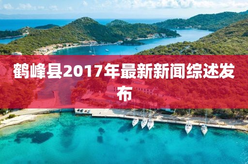 鶴峰縣2017年最新新聞綜述發(fā)布