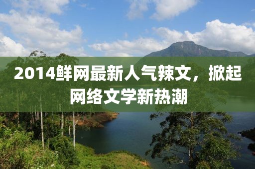 2014鮮網(wǎng)最新人氣辣文，掀起網(wǎng)絡(luò)文學(xué)新熱潮