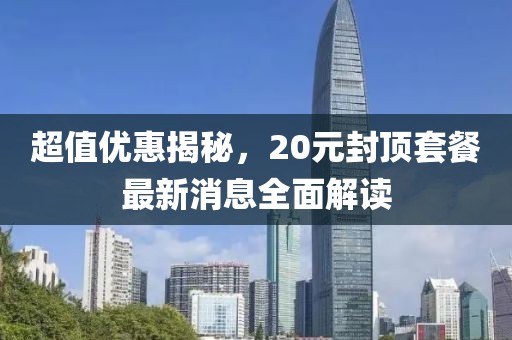 超值優(yōu)惠揭秘，20元封頂套餐最新消息全面解讀