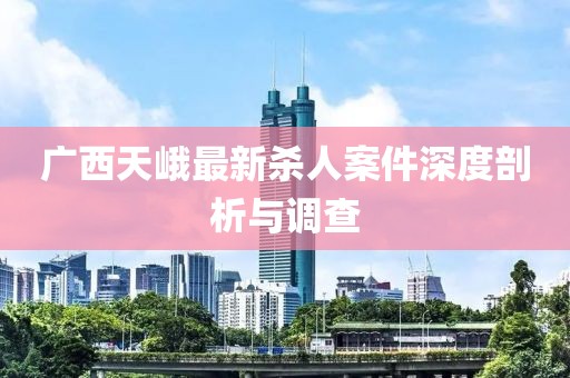 廣西天峨最新殺人案件深度剖析與調(diào)查