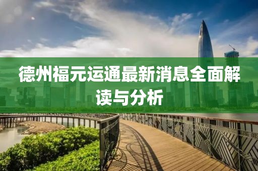 德州福元運(yùn)通最新消息全面解讀與分析