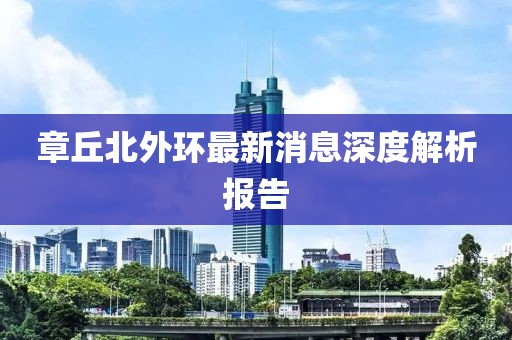章丘北外環(huán)最新消息深度解析報告