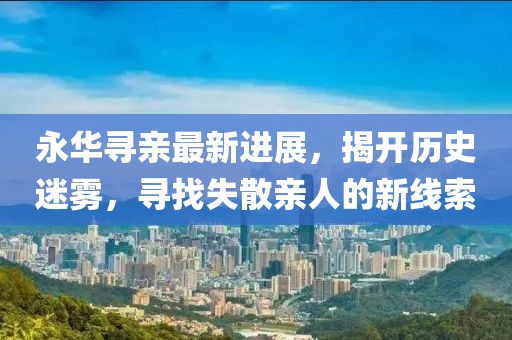 永華尋親最新進展，揭開歷史迷霧，尋找失散親人的新線索