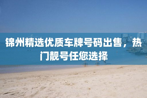 錦州精選優(yōu)質(zhì)車牌號(hào)碼出售，熱門靚號(hào)任您選擇
