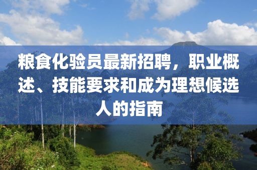 糧食化驗(yàn)員最新招聘，職業(yè)概述、技能要求和成為理想候選人的指南