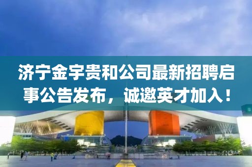 濟(jì)寧金宇貴和公司最新招聘啟事公告發(fā)布，誠邀英才加入！