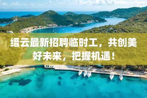 縉云最新招聘臨時(shí)工，共創(chuàng)美好未來，把握機(jī)遇！