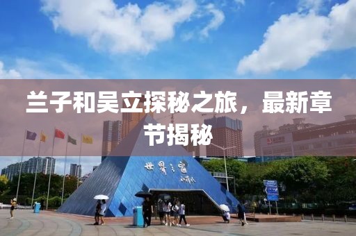 蘭子和吳立探秘之旅，最新章節(jié)揭秘