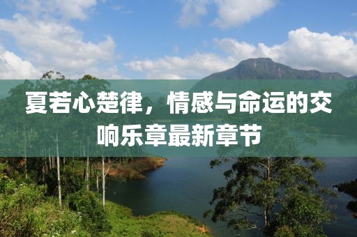 夏若心楚律，情感與命運的交響樂章最新章節(jié)