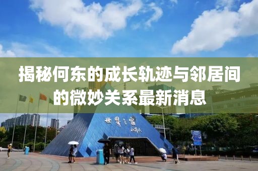 揭秘何東的成長(zhǎng)軌跡與鄰居間的微妙關(guān)系最新消息