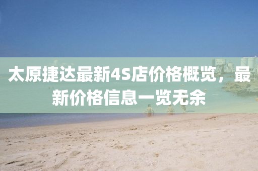 太原捷達最新4S店價格概覽，最新價格信息一覽無余