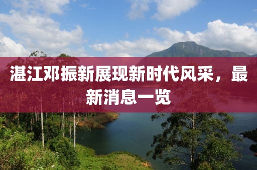 湛江鄧振新展現(xiàn)新時代風采，最新消息一覽