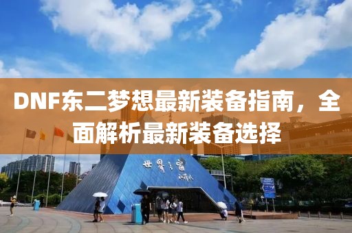 DNF東二夢想最新裝備指南，全面解析最新裝備選擇