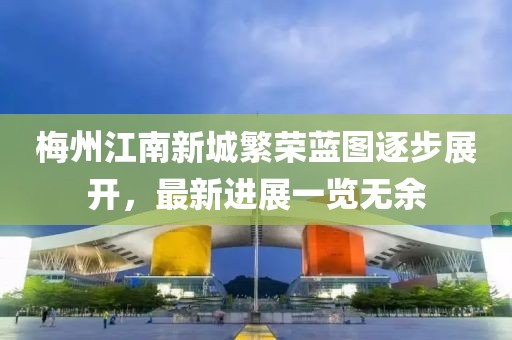 梅州江南新城繁榮藍(lán)圖逐步展開，最新進(jìn)展一覽無余
