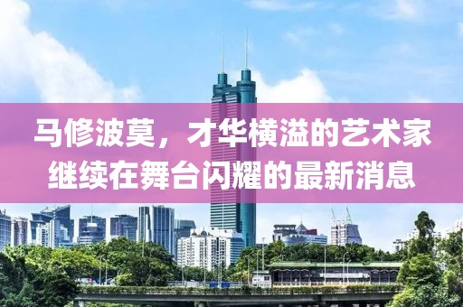 馬修波莫，才華橫溢的藝術家繼續(xù)在舞臺閃耀的最新消息