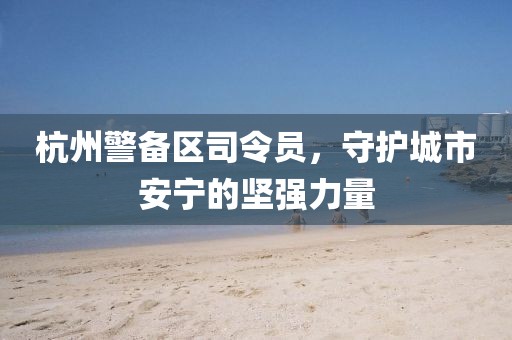 杭州警備區(qū)司令員，守護城市安寧的堅強力量