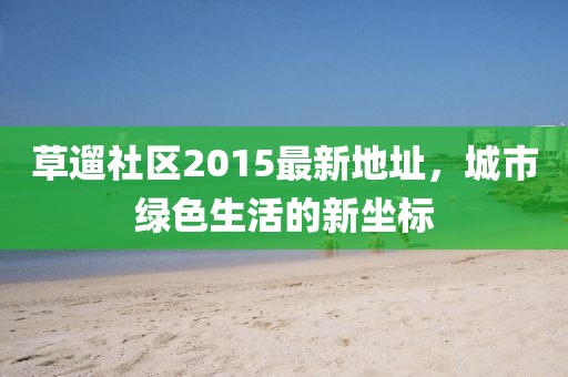 草遛社區(qū)2015最新地址，城市綠色生活的新坐標