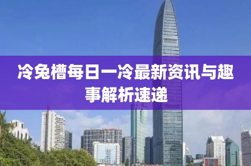 冷兔槽每日一冷最新資訊與趣事解析速遞