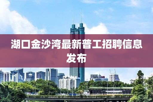 湖口金沙灣最新普工招聘信息發(fā)布
