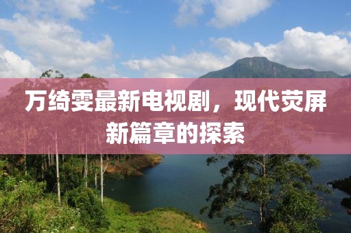 萬(wàn)綺雯最新電視劇，現(xiàn)代熒屏新篇章的探索