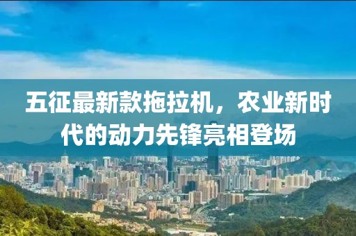 五征最新款拖拉機(jī)，農(nóng)業(yè)新時(shí)代的動(dòng)力先鋒亮相登場(chǎng)