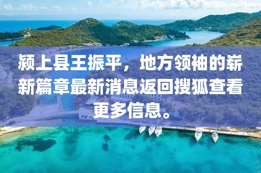 潁上縣王振平，地方領(lǐng)袖的嶄新篇章最新消息返回搜狐查看更多信息。