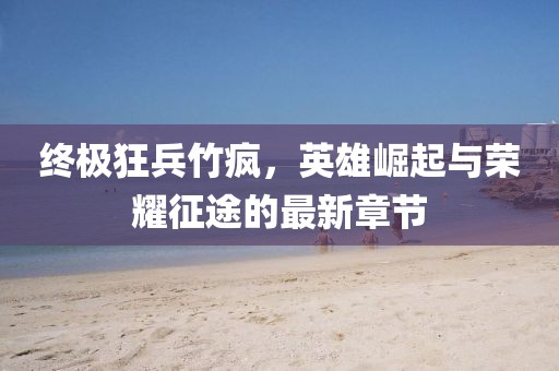 終極狂兵竹瘋，英雄崛起與榮耀征途的最新章節(jié)