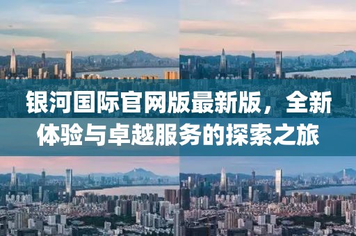 銀河國際官網(wǎng)版最新版，全新體驗與卓越服務(wù)的探索之旅