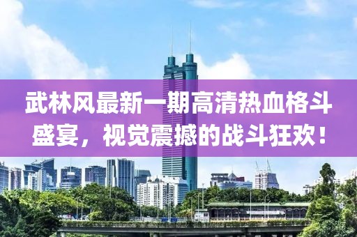 武林風(fēng)最新一期高清熱血格斗盛宴，視覺(jué)震撼的戰(zhàn)斗狂歡！
