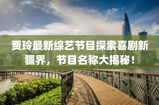 賈玲最新綜藝節(jié)目探索喜劇新疆界，節(jié)目名稱大揭秘！