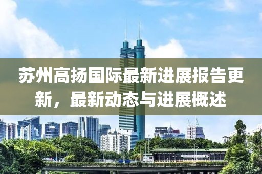蘇州高揚(yáng)國際最新進(jìn)展報告更新，最新動態(tài)與進(jìn)展概述