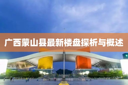 廣西蒙山縣最新樓盤探析與概述
