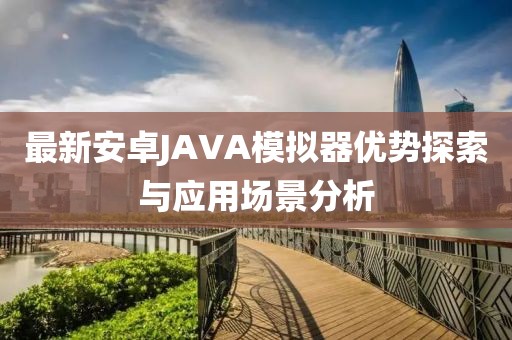 最新安卓JAVA模擬器優(yōu)勢探索與應(yīng)用場景分析