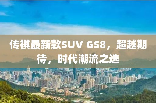 傳祺最新款SUV GS8，超越期待，時(shí)代潮流之選