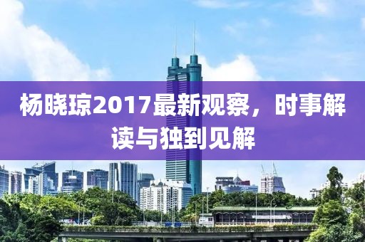 楊曉瓊2017最新觀察，時(shí)事解讀與獨(dú)到見(jiàn)解