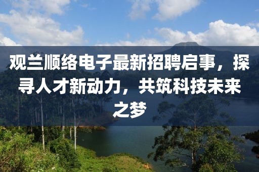 觀蘭順絡電子最新招聘啟事，探尋人才新動力，共筑科技未來之夢