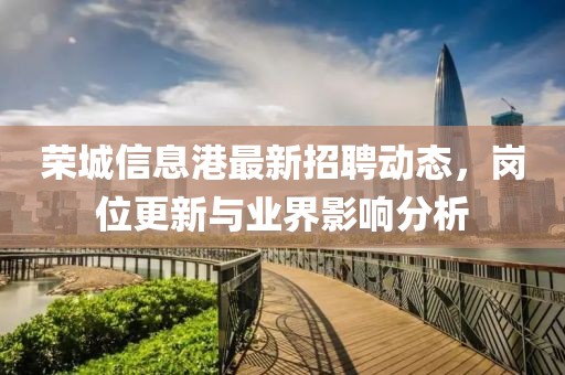 榮城信息港最新招聘動(dòng)態(tài)，崗位更新與業(yè)界影響分析