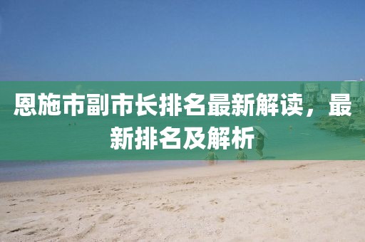 恩施市副市長排名最新解讀，最新排名及解析