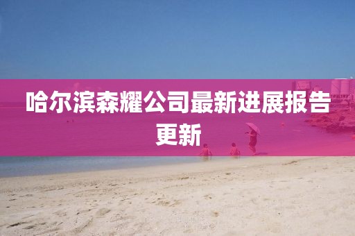 哈爾濱森耀公司最新進(jìn)展報告更新