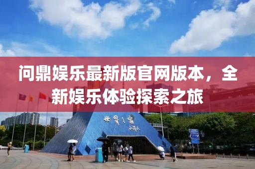 問鼎娛樂最新版官網(wǎng)版本，全新娛樂體驗探索之旅