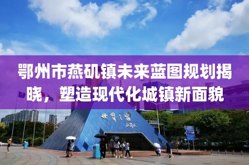 鄂州市燕磯鎮(zhèn)未來藍圖規(guī)劃揭曉，塑造現(xiàn)代化城鎮(zhèn)新面貌
